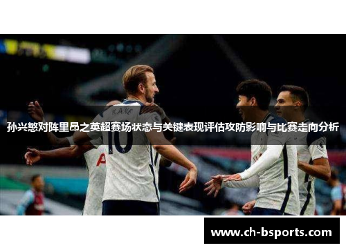 孙兴慜对阵里昂之英超赛场状态与关键表现评估攻防影响与比赛走向分析